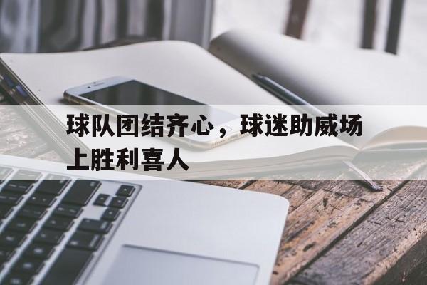 球队团结齐心，球迷助威场上胜利喜人的简单介绍